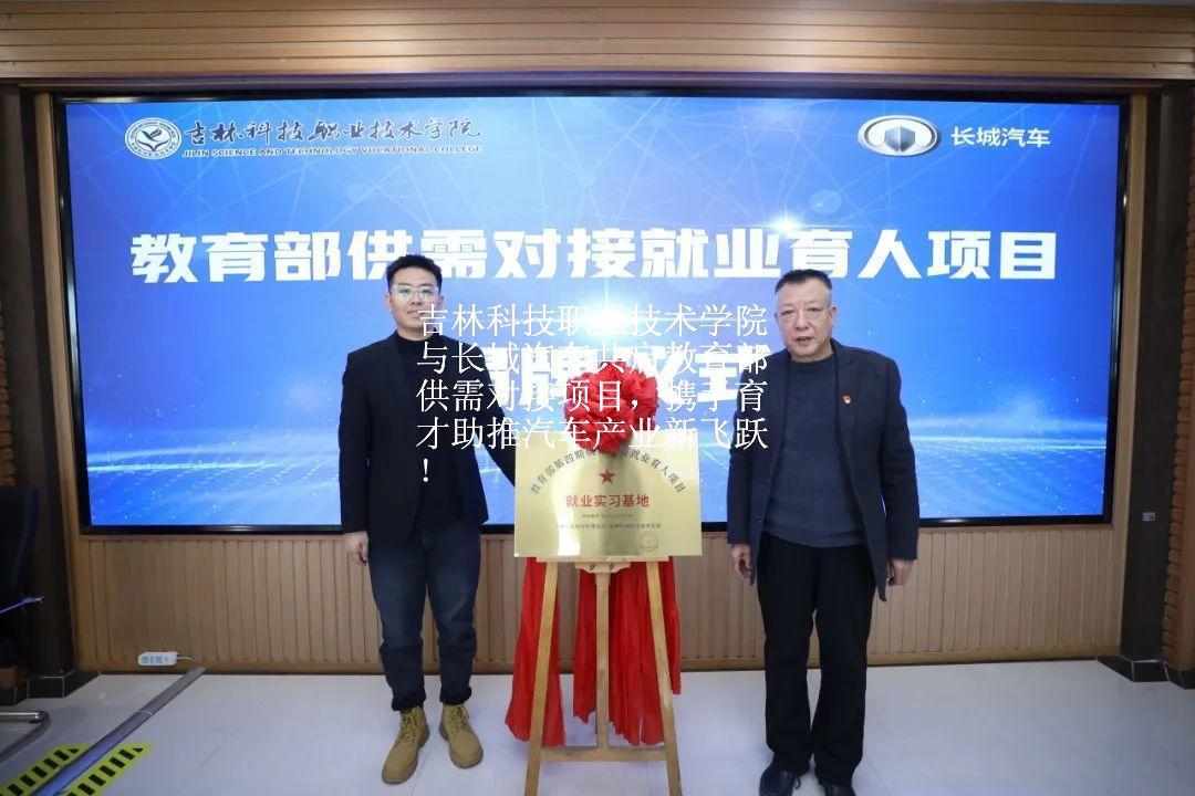 吉林科技职业技术学院与长城汽车共启教育部供需对接项目，携手育才助推汽车产业新飞跃！